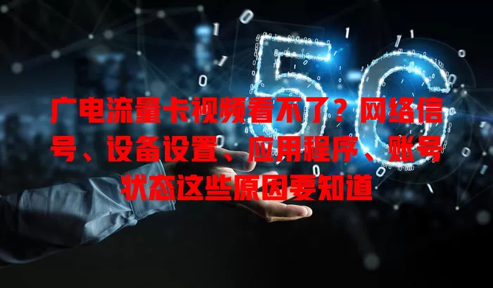 广电流量卡视频看不了？网络信号、设备设置、应用程序、账号状态这些原因要知道