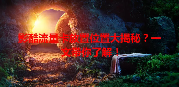 影酷流量卡放置位置大揭秘？一文带你了解！