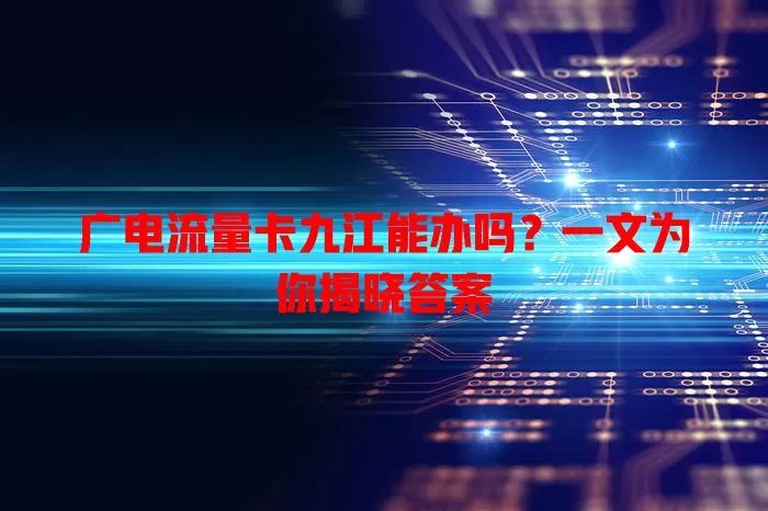 广电流量卡九江能办吗？一文为你揭晓答案