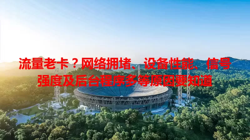 流量老卡？网络拥堵、设备性能、信号强度及后台程序多等原因要知道