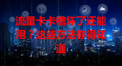 流量卡卡槽坏了还能用？这些方法你得知道