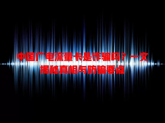 中国广电流量卡是诈骗吗？一文揭秘真相与防骗要点