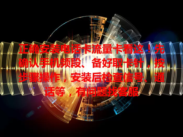 正确安装电话卡流量卡看这！先确认手机频段、备好取卡针，按步骤操作，安装后检查信号、通话等，有问题找客服