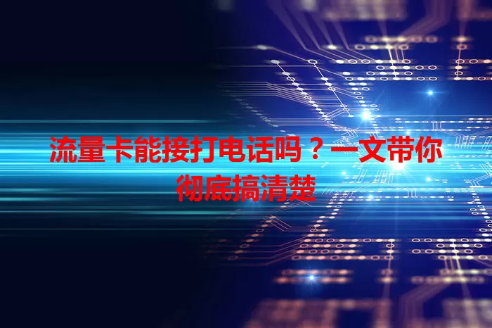 流量卡能接打电话吗？一文带你彻底搞清楚