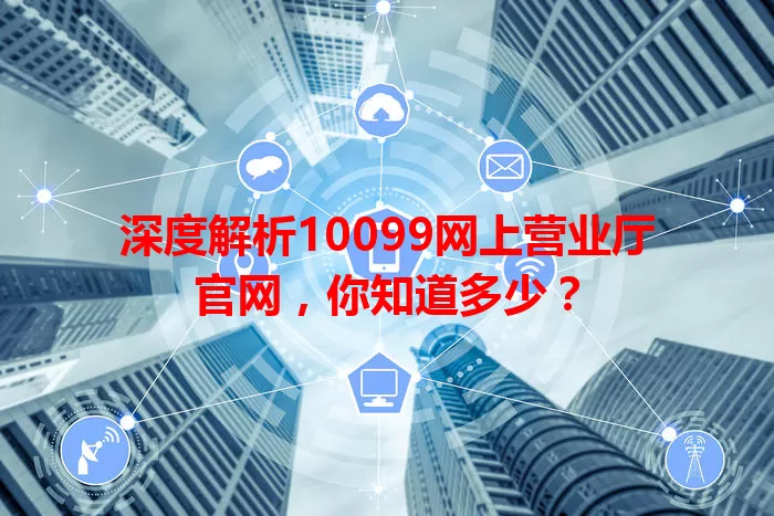 深度解析10099网上营业厅官网，你知道多少？