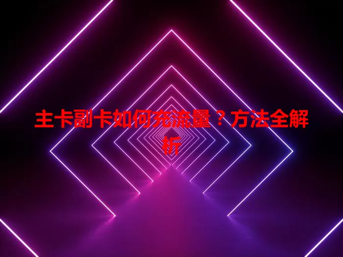 主卡副卡如何充流量？方法全解析