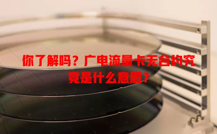 你了解吗？广电流量卡无合约究竟是什么意思？