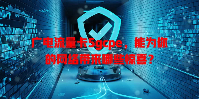 广电流量卡5gcpe，能为你的网络带来哪些惊喜？