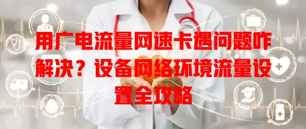 用广电流量网速卡遇问题咋解决？设备网络环境流量设置全攻略