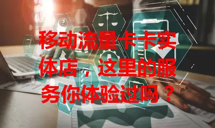 移动流量卡卡实体店，这里的服务你体验过吗？