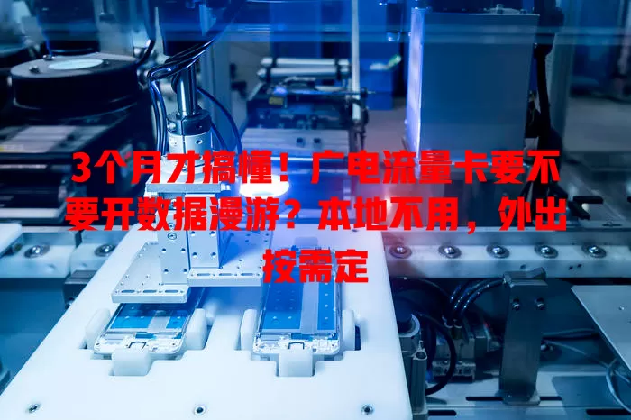 3个月才搞懂！广电流量卡要不要开数据漫游？本地不用，外出按需定