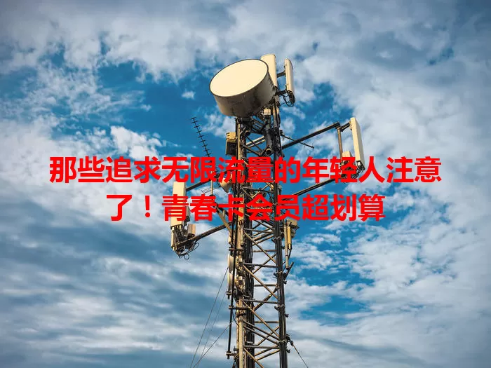 那些追求无限流量的年轻人注意了！青春卡会员超划算
