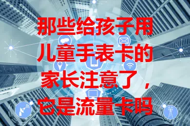 那些给孩子用儿童手表卡的家长注意了，它是流量卡吗？