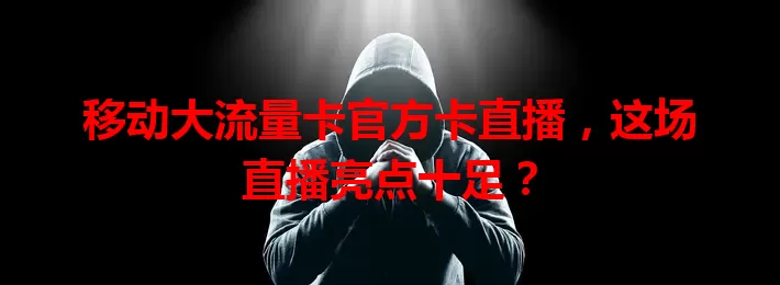 移动大流量卡官方卡直播，这场直播亮点十足？