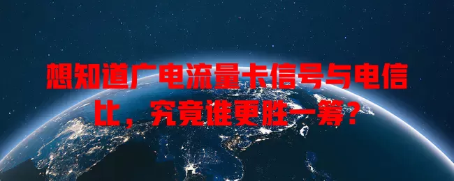 想知道广电流量卡信号与电信比，究竟谁更胜一筹？