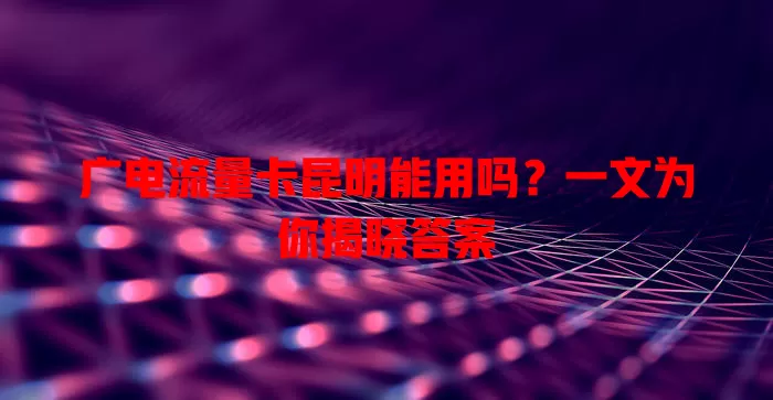 广电流量卡昆明能用吗？一文为你揭晓答案