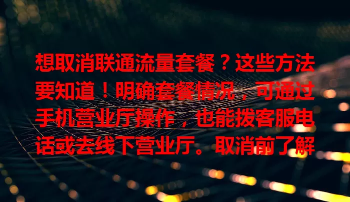 想取消联通流量套餐？这些方法要知道！明确套餐情况，可通过手机营业厅操作，也能拨客服电话或去线下营业厅。取消前了解剩余流量等，掌握方法就能顺利搞定。