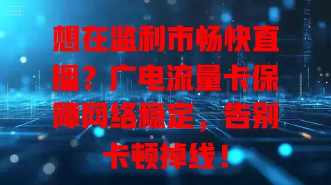 想在监利市畅快直播？广电流量卡保障网络稳定，告别卡顿掉线！