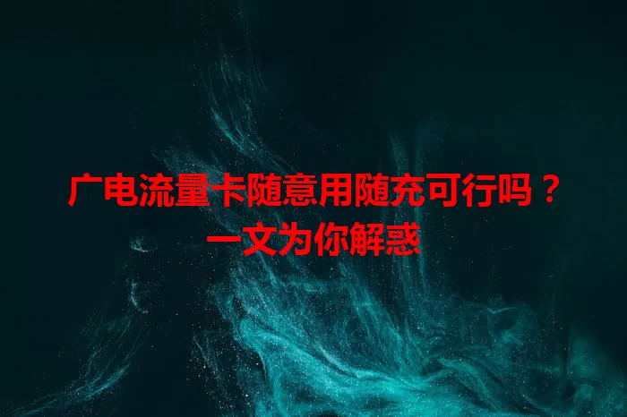 广电流量卡随意用随充可行吗？一文为你解惑