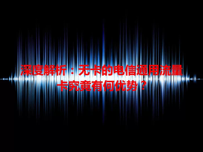 深度解析：无卡的电信通用流量卡究竟有何优势？
