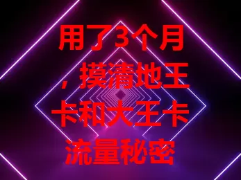 用了3个月，摸清地王卡和大王卡流量秘密