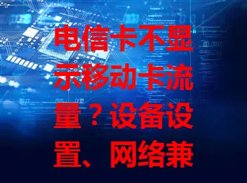 电信卡不显示移动卡流量？设备设置、网络兼容、软件冲突是原因