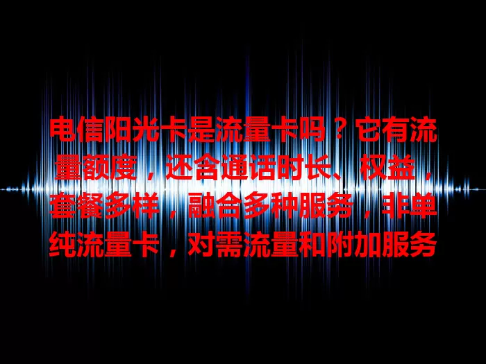 电信阳光卡是流量卡吗？它有流量额度，还含通话时长、权益，套餐多样，融合多种服务，非单纯流量卡，对需流量和附加服务的用户是不错选择