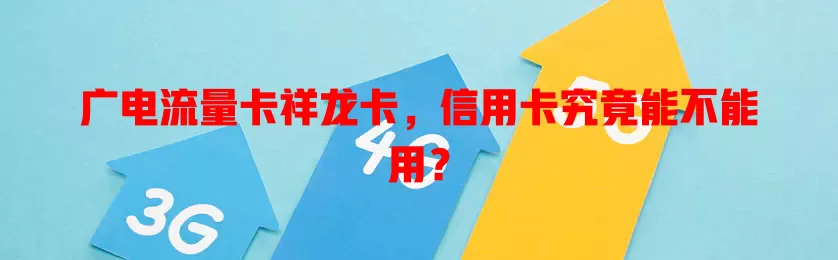 广电流量卡祥龙卡，信用卡究竟能不能用？