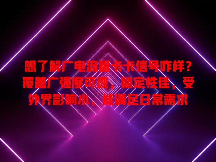 想了解广电流量卡卡信号咋样？覆盖广强度可观，稳定性佳，受外界影响小，能满足日常需求