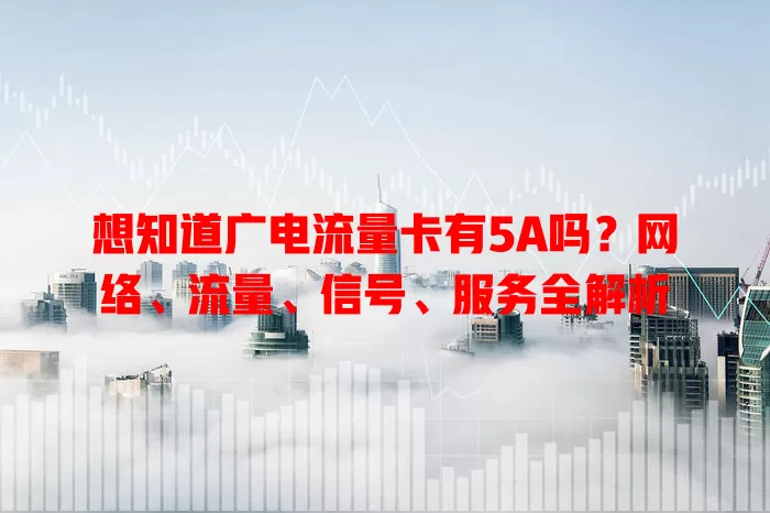 想知道广电流量卡有5A吗？网络、流量、信号、服务全解析