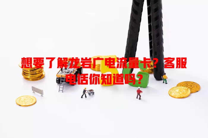 想要了解龙岩广电流量卡？客服电话你知道吗？