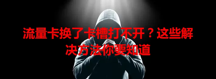 流量卡换了卡槽打不开？这些解决方法你要知道