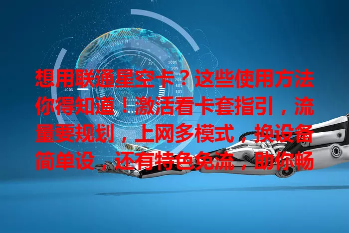 想用联通星空卡？这些使用方法你得知道！激活看卡套指引，流量要规划，上网多模式，换设备简单设，还有特色免流，助你畅享网络！