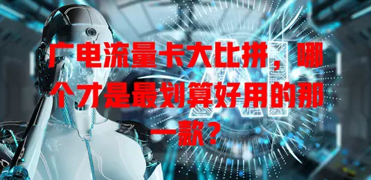 广电流量卡大比拼，哪个才是最划算好用的那一款？