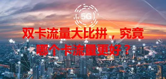 双卡流量大比拼，究竟哪个卡流量更好？