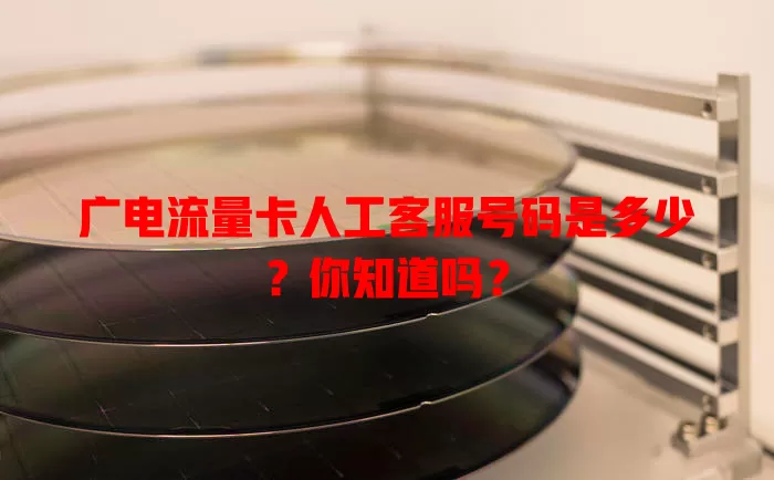 广电流量卡人工客服号码是多少？你知道吗？