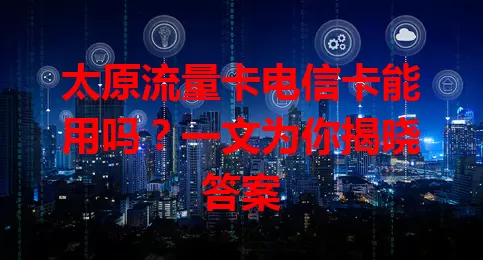 太原流量卡电信卡能用吗？一文为你揭晓答案