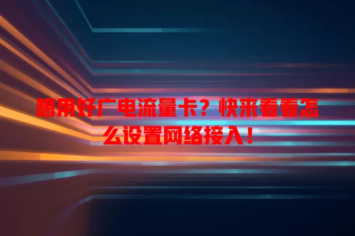 想用好广电流量卡？快来看看怎么设置网络接入！