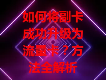 如何将副卡成功升级为流量卡？方法全解析