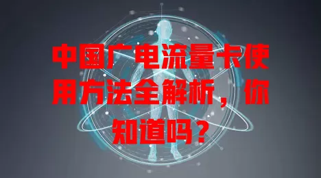 中国广电流量卡使用方法全解析，你知道吗？