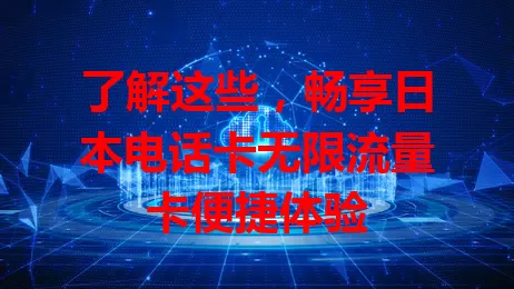了解这些，畅享日本电话卡无限流量卡便捷体验