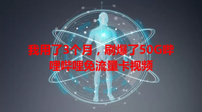 我用了3个月，刷爆了50G哔哩哔哩免流量卡视频