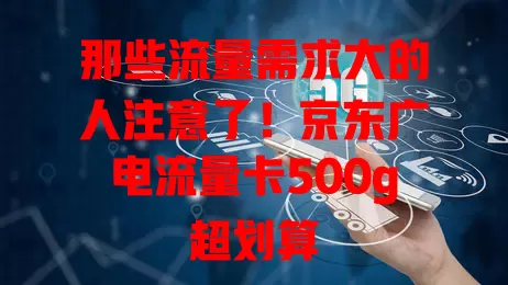那些流量需求大的人注意了！京东广电流量卡500g超划算