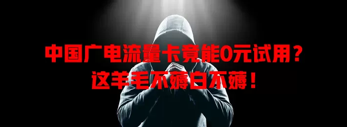 中国广电流量卡竟能0元试用？这羊毛不薅白不薅！