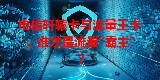 电信轩辕卡与流量王卡，谁才是流量“霸主”？