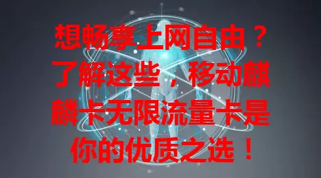 想畅享上网自由？了解这些，移动麒麟卡无限流量卡是你的优质之选！