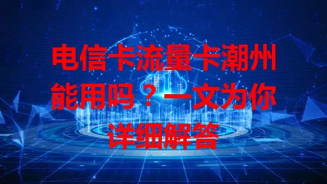 电信卡流量卡潮州能用吗？一文为你详细解答