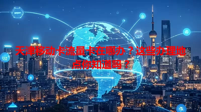 天津移动卡流量卡在哪办？这些办理地点你知道吗？