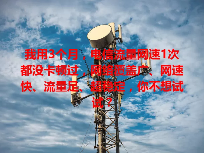我用3个月，电信流量网速1次都没卡顿过，网络覆盖广、网速快、流量足、超稳定，你不想试试？
