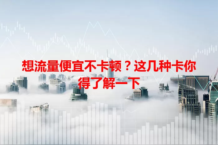 想流量便宜不卡顿？这几种卡你得了解一下